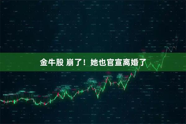 金牛股 崩了！她也官宣离婚了