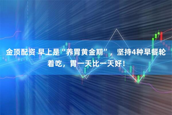 金顶配资 早上是“养胃黄金期”，坚持4种早餐轮着吃，胃一天比一天好！