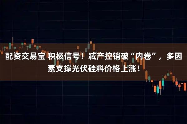 配资交易宝 积极信号！减产控销破“内卷”，多因素支撑光伏硅料价格上涨！