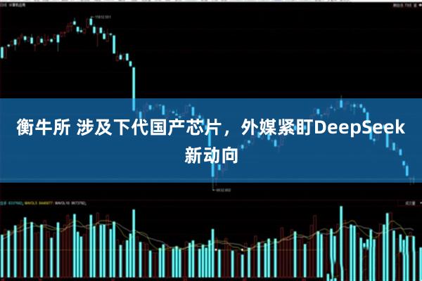 衡牛所 涉及下代国产芯片，外媒紧盯DeepSeek新动向