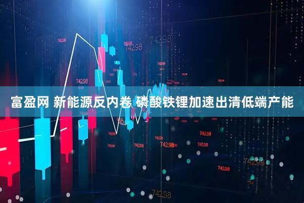 富盈网 新能源反内卷 磷酸铁锂加速出清低端产能