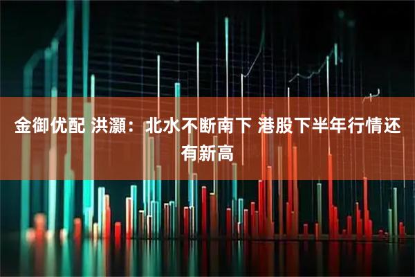 金御优配 洪灝:北水不断南下 港股下半年行情还有新高