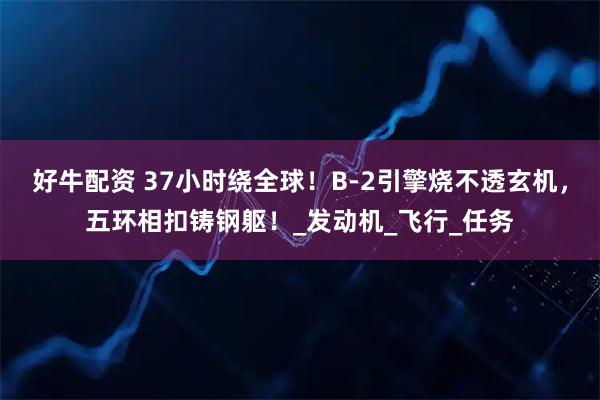 好牛配资 37小时绕全球!B-2引擎烧不透玄机,五环相扣铸钢躯!_发动机_飞行_任务