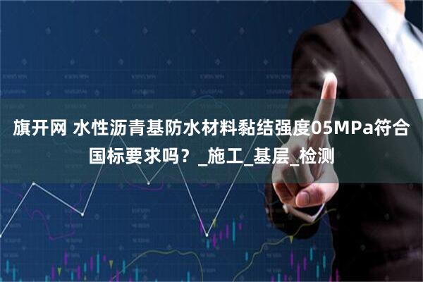 旗开网 水性沥青基防水材料黏结强度05MPa符合国标要求吗?_施工_基层_检测