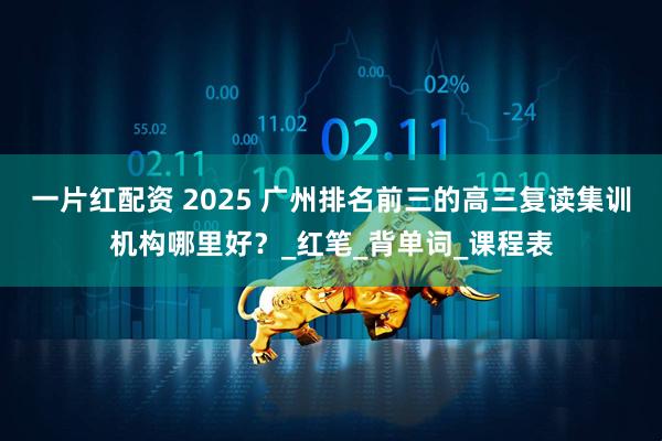 一片红配资 2025 广州排名前三的高三复读集训机构哪里好？_红笔_背单词_课程表