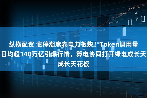 纵横配资 涨停潮席卷电力板块！Token调用量激增日均超140万亿引爆行情，算电协同打开绿电成长天花板