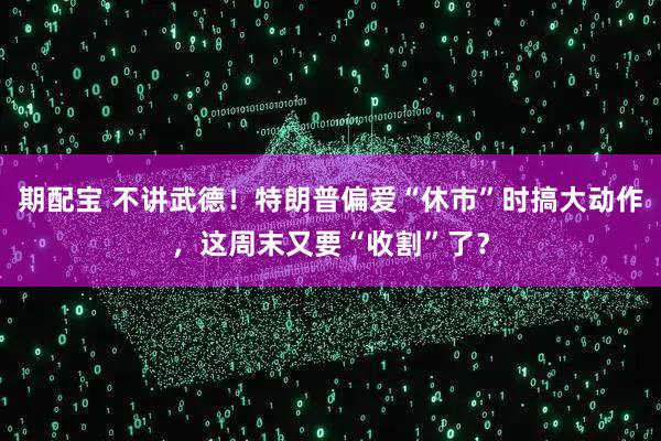 期配宝 不讲武德！特朗普偏爱“休市”时搞大动作，这周末又要“收割”了？