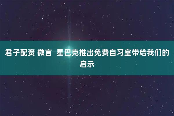 君子配资 微言 星巴克推出免费自习室带给我们的启示