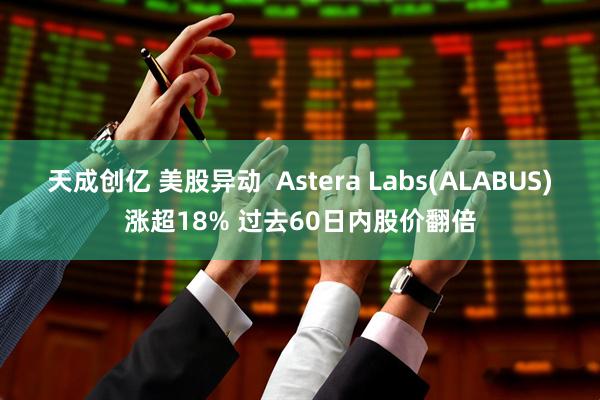 天成创亿 美股异动  Astera Labs(ALABUS)涨超18% 过去60日内股价翻倍