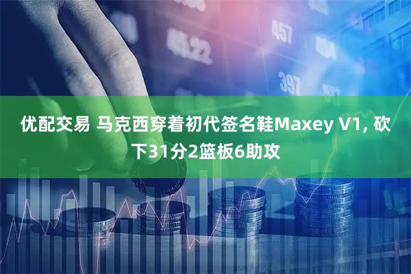 优配交易 马克西穿着初代签名鞋Maxey V1, 砍下31分2篮板6助攻