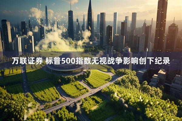 万联证券 标普500指数无视战争影响创下纪录