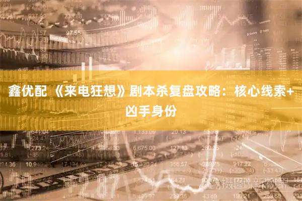 鑫优配 《来电狂想》剧本杀复盘攻略：核心线索+凶手身份