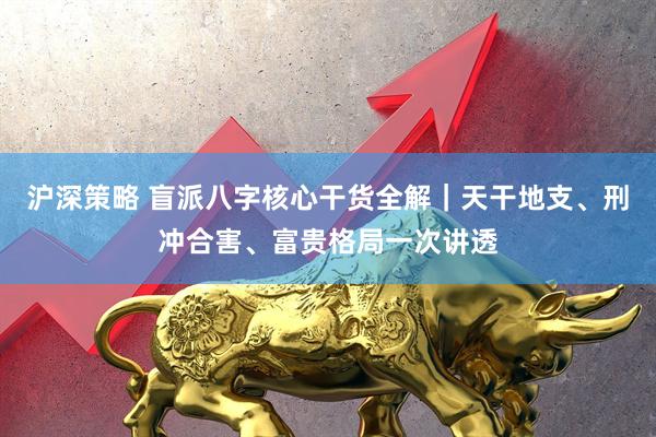 沪深策略 盲派八字核心干货全解｜天干地支、刑冲合害、富贵格局一次讲透