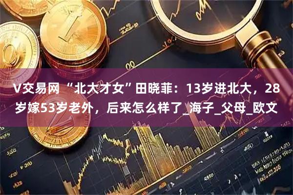 V交易网 “北大才女”田晓菲：13岁进北大，28岁嫁53岁老外，后来怎么样了_海子_父母_欧文