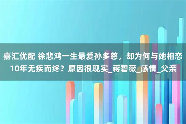 嘉汇优配 徐悲鸿一生最爱孙多慈，却为何与她相恋10年无疾而终？原因很现实_蒋碧薇_感情_父亲