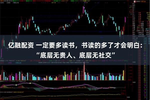 亿融配资 一定要多读书，书读的多了才会明白：“底层无贵人、底层无社交”