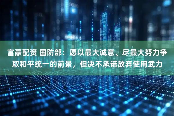 富豪配资 国防部:愿以最大诚意、尽最大努力争取和平统一的前景,但决不承诺放弃使用武力
