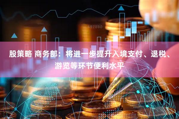 股策略 商务部:将进一步提升入境支付、退税、游览等环节便利水平