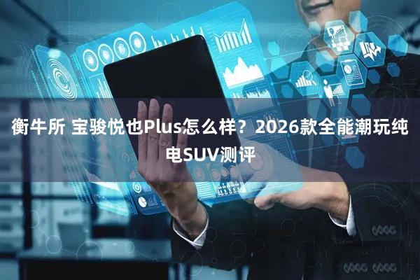衡牛所 宝骏悦也Plus怎么样？2026款全能潮玩纯电SUV测评