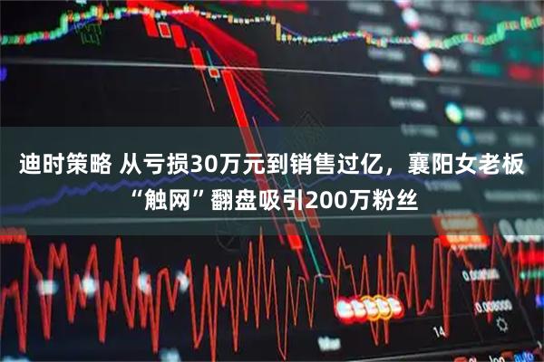 迪时策略 从亏损30万元到销售过亿,襄阳女老板“触网”翻盘吸引200万粉丝