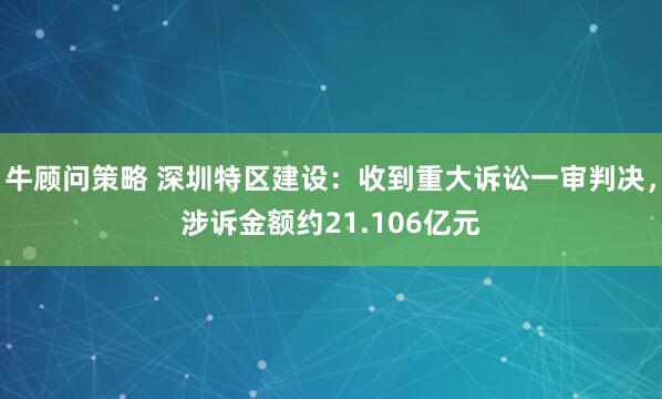 牛顾问策略 深圳特区建设：收到重大诉讼一审判决，涉诉金额约21.106亿元