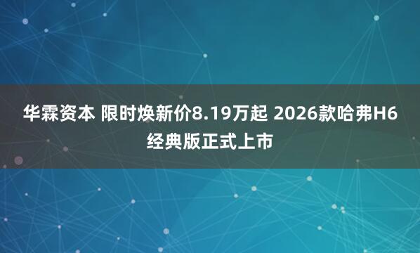 华霖资本 限时焕新价8.19万起 2026款哈弗H6经典版正式上市