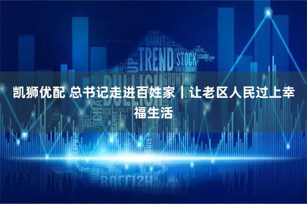 凯狮优配 总书记走进百姓家｜让老区人民过上幸福生活