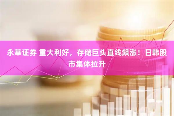 永華证券 重大利好，存储巨头直线飙涨！日韩股市集体拉升