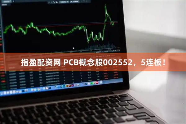 指盈配资网 PCB概念股002552，5连板！
