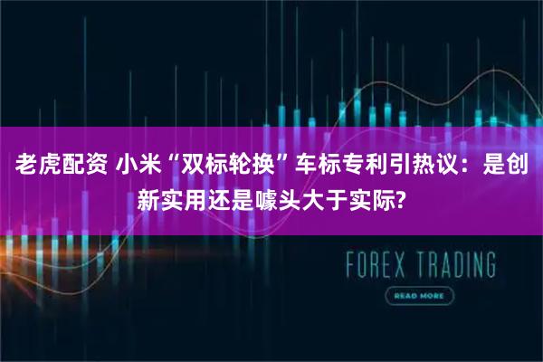 老虎配资 小米“双标轮换”车标专利引热议：是创新实用还是噱头大于实际?