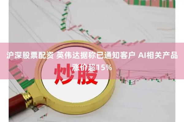 沪深股票配资 英伟达据称已通知客户 AI相关产品涨价超15%