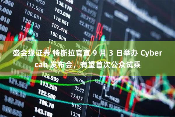 盛金缘证券 特斯拉官宣 9 月 3 日举办 Cybercab 发布会，有望首次公众试乘