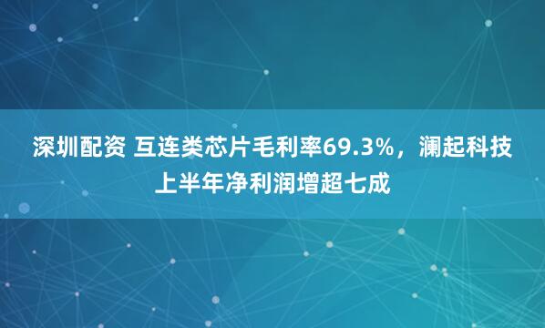 深圳配资 互连类芯片毛利率69.3%，澜起科技上半年净利润增超七成